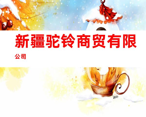 新疆驼铃商贸有限公司