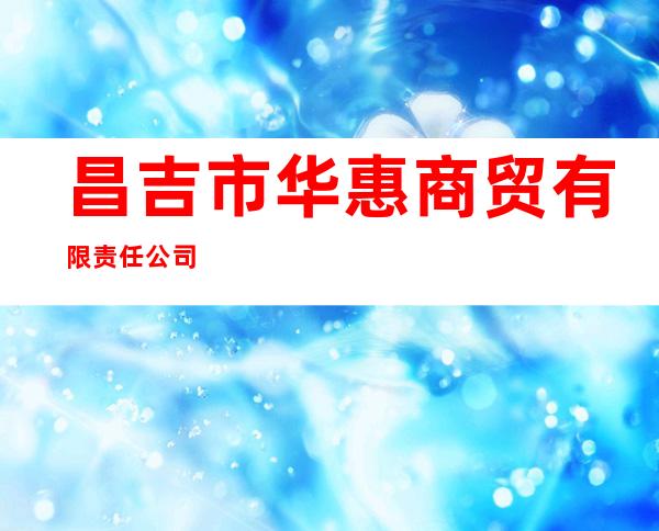 昌吉市华惠商贸有限责任公司