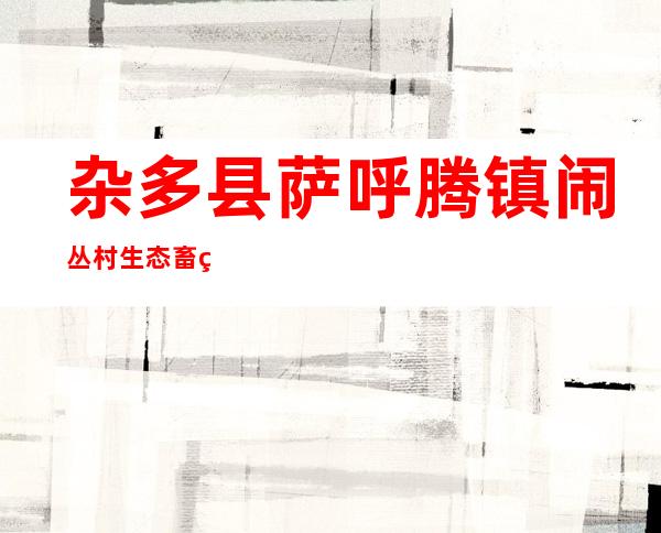 杂多县萨呼腾镇闹丛村生态畜牧业专业合作社