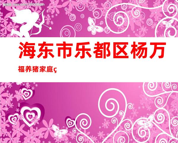 海东市乐都区杨万福养猪家庭牧场