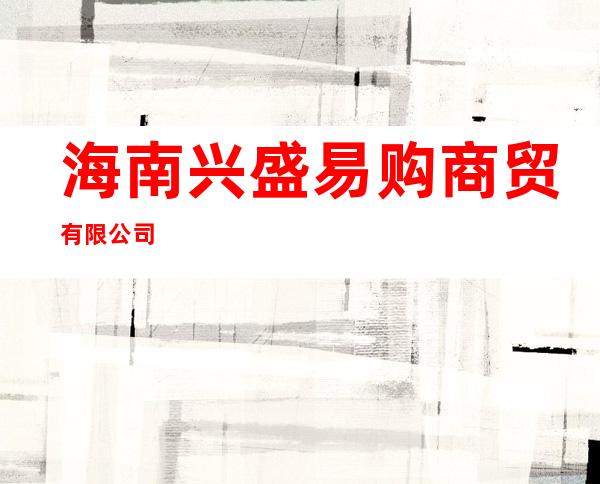 海南兴盛易购商贸有限公司