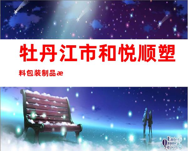 牡丹江市和悦顺塑料包装制品有限公司