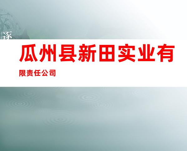 瓜州县新田实业有限责任公司