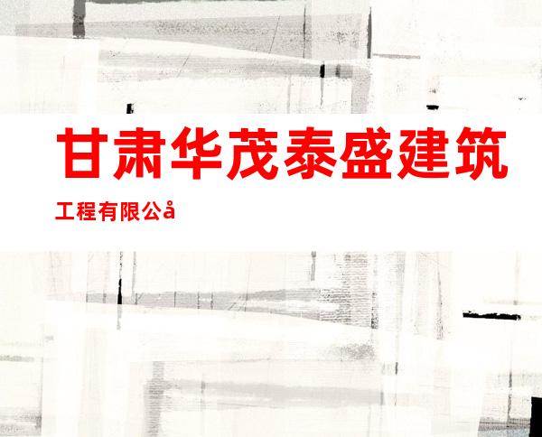 甘肃华茂泰盛建筑工程有限公司