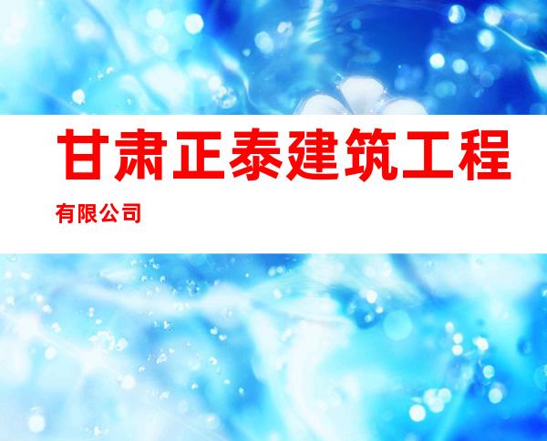 甘肃正泰建筑工程有限公司