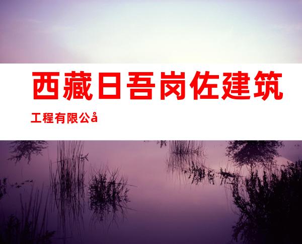 西藏日吾岗佐建筑工程有限公司