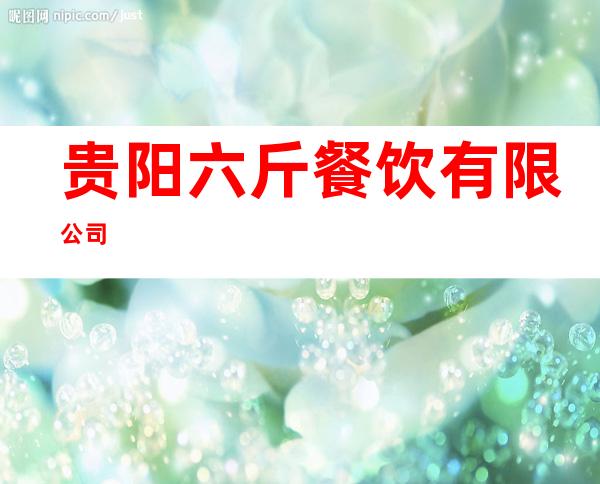 贵阳六斤餐饮有限公司