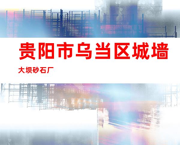 贵阳市乌当区城墙大坝砂石厂