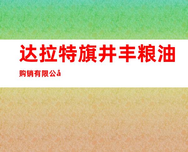 达拉特旗井丰粮油购销有限公司