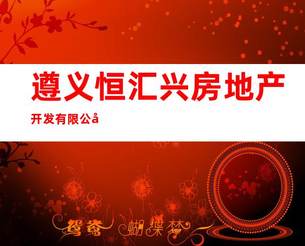 遵义恒汇兴房地产开发有限公司