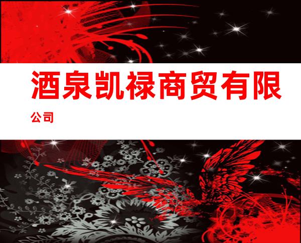 酒泉凯禄商贸有限公司