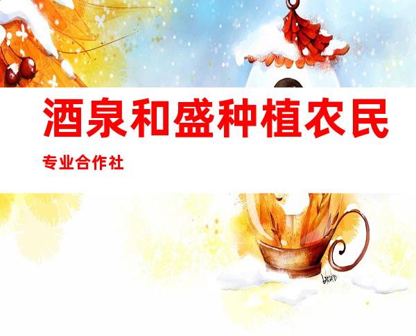 酒泉和盛种植农民专业合作社