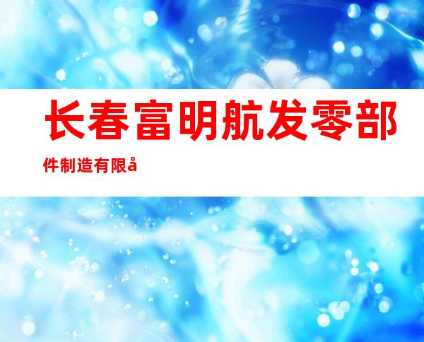 长春富明航发零部件制造有限公司