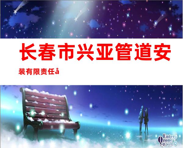 长春市兴亚管道安装有限责任公司