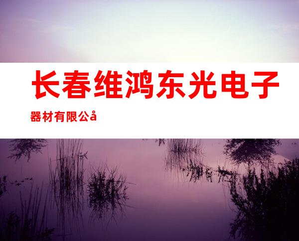 长春维鸿东光电子器材有限公司