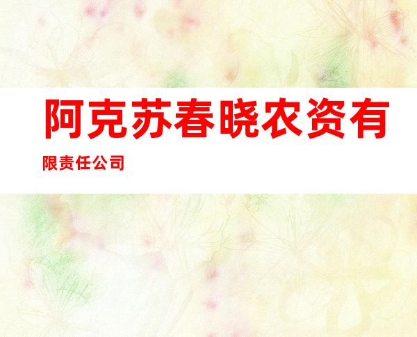 阿克苏春晓农资有限责任公司