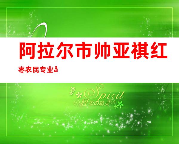 阿拉尔市帅亚祺红枣农民专业合作社