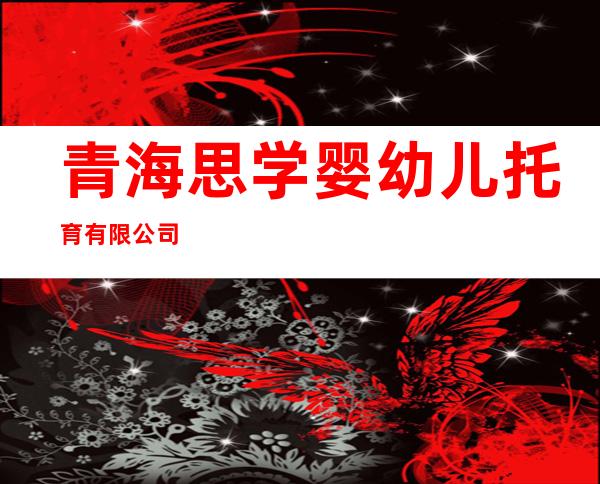 青海思学婴幼儿托育有限公司