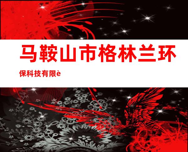 马鞍山市格林兰环保科技有限责任公司