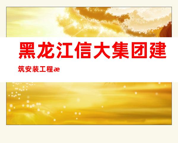 黑龙江信大集团建筑安装工程有限公司海林分公司