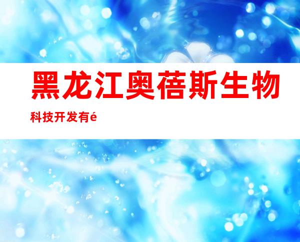 黑龙江奥蓓斯生物科技开发有限公司