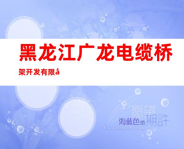黑龙江广龙电缆桥架开发有限公司
