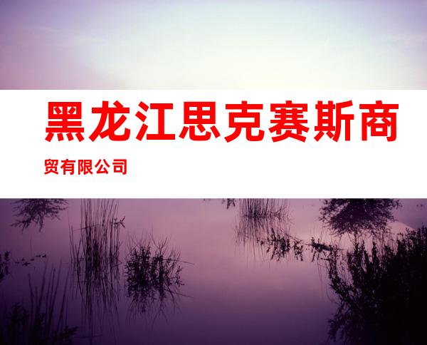黑龙江思克赛斯商贸有限公司