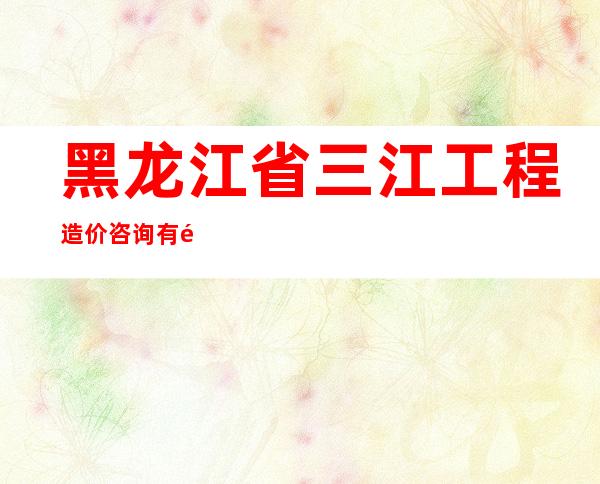 黑龙江省三江工程造价咨询有限公司