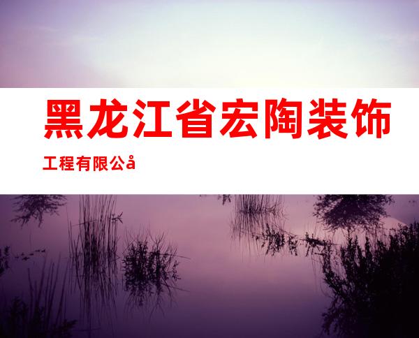 黑龙江省宏陶装饰工程有限公司