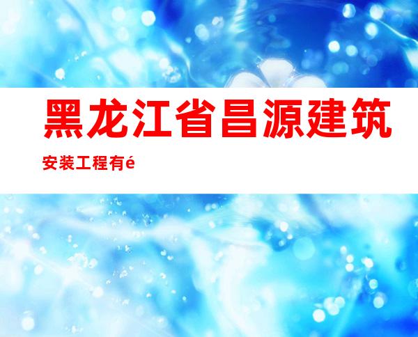 黑龙江省昌源建筑安装工程有限公司