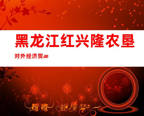 黑龙江红兴隆农垦对外经济贸易公司