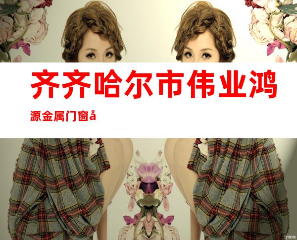 齐齐哈尔市伟业鸿源金属门窗制造有限公司