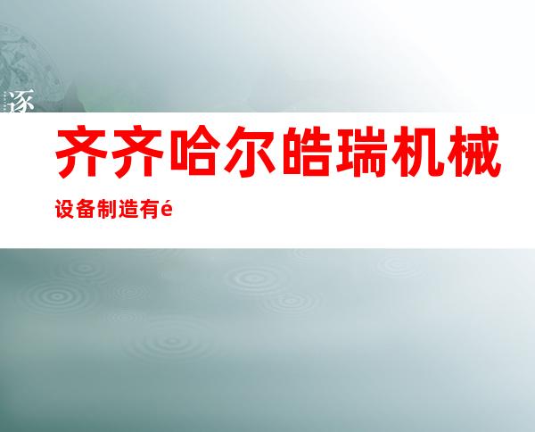 齐齐哈尔皓瑞机械设备制造有限公司